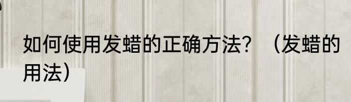 如何使用发蜡的正确方法？（发蜡的用法）
