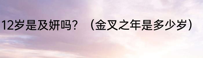 12岁是及妍吗？（金叉之年是多少岁）