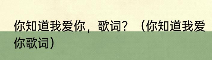 你知道我爱你，歌词？（你知道我爱你歌词）
