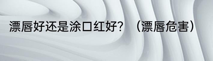 漂唇好还是涂口红好？（漂唇危害）