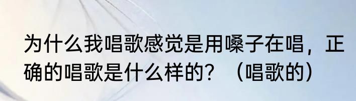 为什么我唱歌感觉是用嗓子在唱，正确的唱歌是什么样的？（唱歌的）