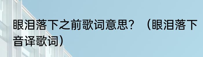 眼泪落下之前歌词意思？（眼泪落下音译歌词）