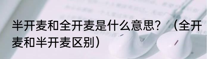 半开麦和全开麦是什么意思？（全开麦和半开麦区别）