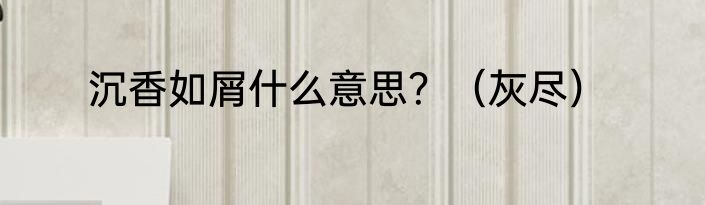 沉香如屑什么意思？（灰尽）