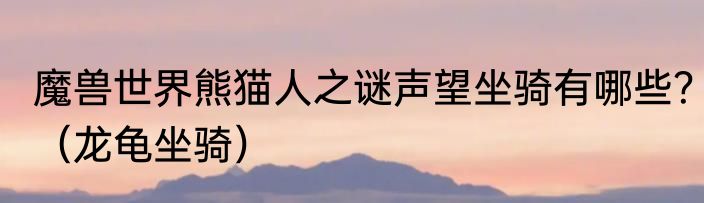 魔兽世界熊猫人之谜声望坐骑有哪些？（龙龟坐骑）