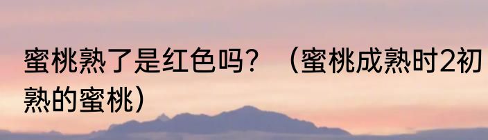 蜜桃熟了是红色吗？（蜜桃成熟时2初熟的蜜桃）