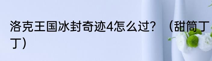 洛克王国冰封奇迹4怎么过？（甜筒丁丁）