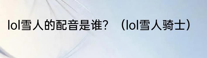 lol雪人的配音是谁？（lol雪人骑士）