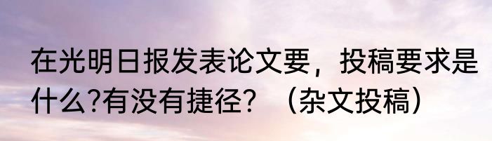 在光明日报发表论文要，投稿要求是什么?有没有捷径？（杂文投稿）