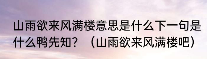 山雨欲来风满楼意思是什么下一句是什么鸭先知？（山雨欲来风满楼吧）