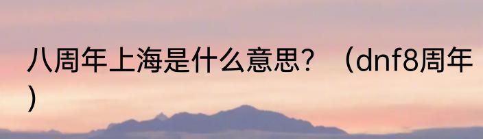 八周年上海是什么意思？（dnf8周年）