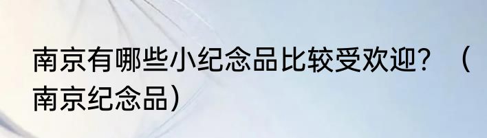 南京有哪些小纪念品比较受欢迎？（南京纪念品）