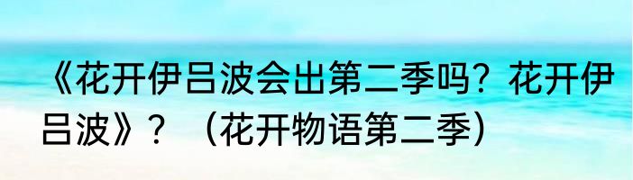 《花开伊吕波会出第二季吗？花开伊吕波》？（花开物语第二季）