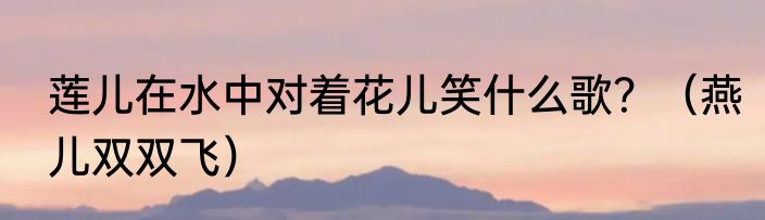 莲儿在水中对着花儿笑什么歌？（燕儿双双飞）