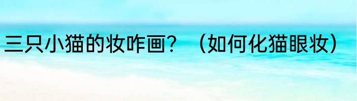 三只小猫的妆咋画？（如何化猫眼妆）