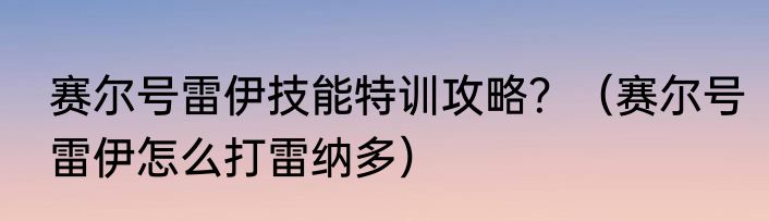 赛尔号雷伊技能特训攻略？（赛尔号雷伊怎么打雷纳多）