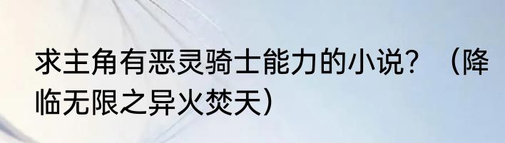 求主角有恶灵骑士能力的小说？（降临无限之异火焚天）
