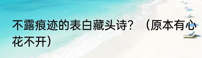不露痕迹的表白藏头诗？（原本有心花不开）