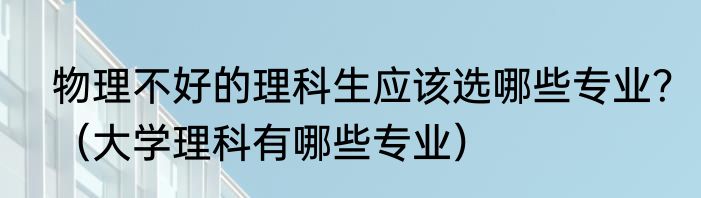 物理不好的理科生应该选哪些专业？（大学理科有哪些专业）
