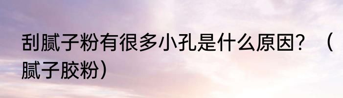 刮腻子粉有很多小孔是什么原因？（腻子胶粉）
