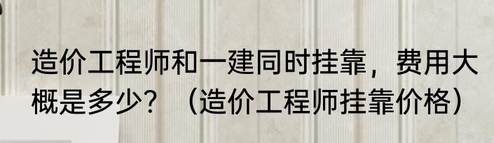 造价工程师和一建同时挂靠，费用大概是多少？（造价工程师挂靠价格）