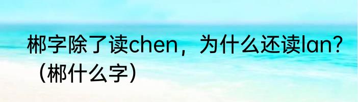 郴字除了读chen，为什么还读lan？（郴什么字）