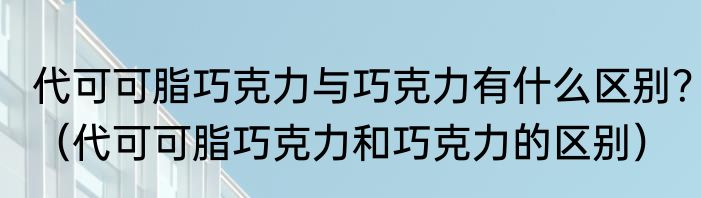 代可可脂巧克力与巧克力有什么区别？（代可可脂巧克力和巧克力的区别）