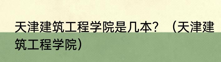 天津建筑工程学院是几本？（天津建筑工程学院）