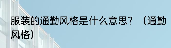 服装的通勤风格是什么意思？（通勤风格）