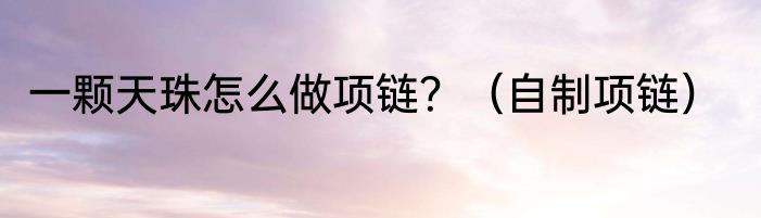 一颗天珠怎么做项链？（自制项链）