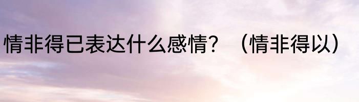 情非得已表达什么感情？（情非得以）