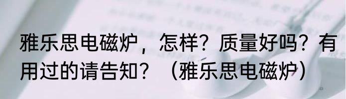雅乐思电磁炉，怎样？质量好吗？有用过的请告知？（雅乐思电磁炉）