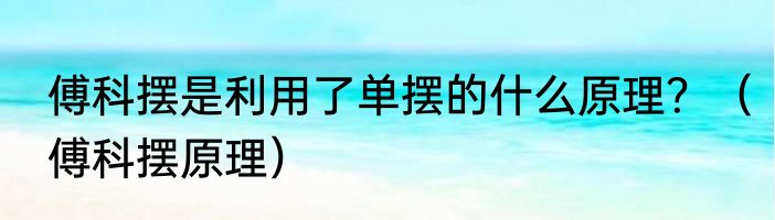 傅科摆是利用了单摆的什么原理？（傅科摆原理）