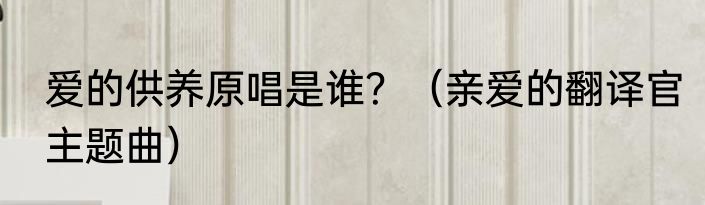 爱的供养原唱是谁？（亲爱的翻译官主题曲）