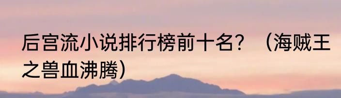 后宫流小说排行榜前十名？（海贼王之兽血沸腾）