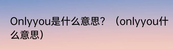 Onlyyou是什么意思？（onlyyou什么意思）