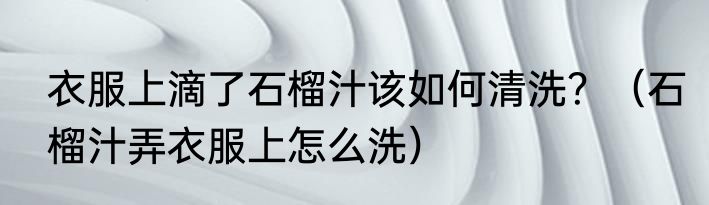 衣服上滴了石榴汁该如何清洗？（石榴汁弄衣服上怎么洗）