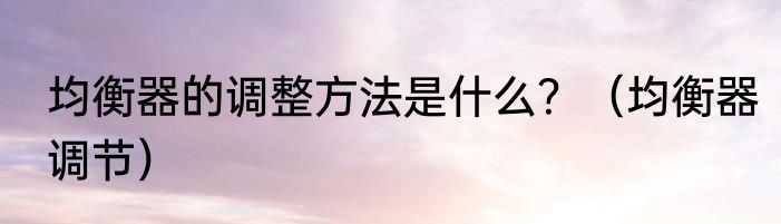 均衡器的调整方法是什么？（均衡器调节）