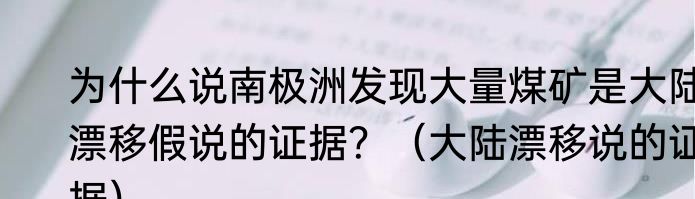 为什么说南极洲发现大量煤矿是大陆漂移假说的证据？（大陆漂移说的证据）