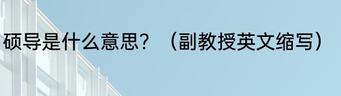 硕导是什么意思？（副教授英文缩写）