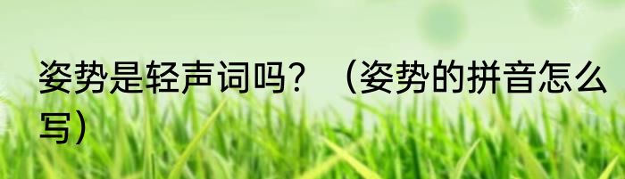 姿势是轻声词吗？（姿势的拼音怎么写）