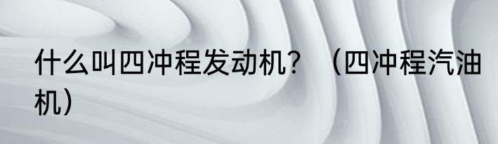 什么叫四冲程发动机？（四冲程汽油机）