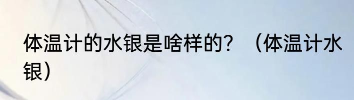体温计的水银是啥样的？（体温计水银）