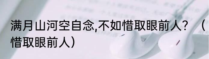 满月山河空自念,不如惜取眼前人？（惜取眼前人）