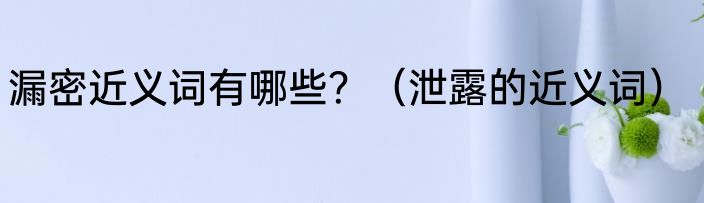 漏密近义词有哪些？（泄露的近义词）