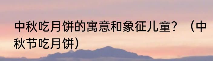 中秋吃月饼的寓意和象征儿童？（中秋节吃月饼）