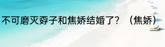 不可磨灭孬子和焦娇结婚了？（焦娇）