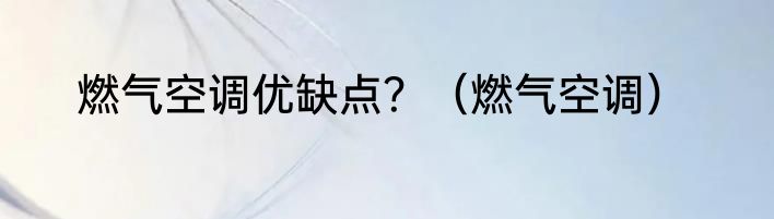 燃气空调优缺点？（燃气空调）