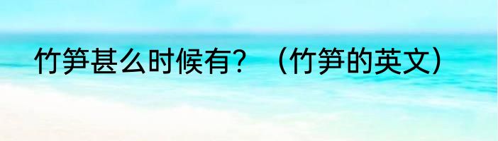 竹笋甚么时候有？（竹笋的英文）