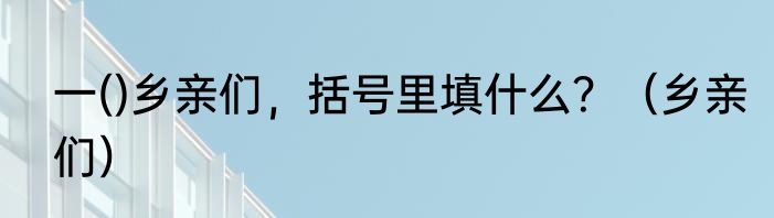 一()乡亲们，括号里填什么？（乡亲们）